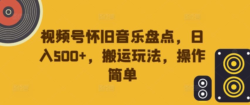 视频号怀旧音乐盘点，日入500+，搬运玩法，操作简单【揭秘】-吾爱自习网