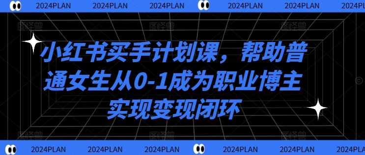 小红书买手计划课，帮助普通女生从0-1成为职业博主实现变现闭环-智慧宝库