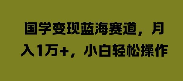 国学变现蓝海赛道，月入1W+，小白轻松操作【揭秘】-智慧宝库