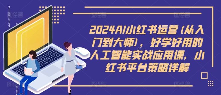 2024AI小红书运营(从入门到大师)，好学好用的人工智能实战应用课，小红书平台策略详解-智慧宝库