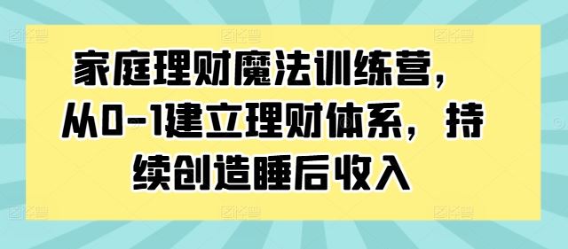 家庭理财魔法训练营，从0-1建立理财体系，持续创造睡后收入-智慧宝库