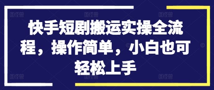 快手短剧搬运实操全流程，操作简单，小白也可轻松上手-智慧宝库