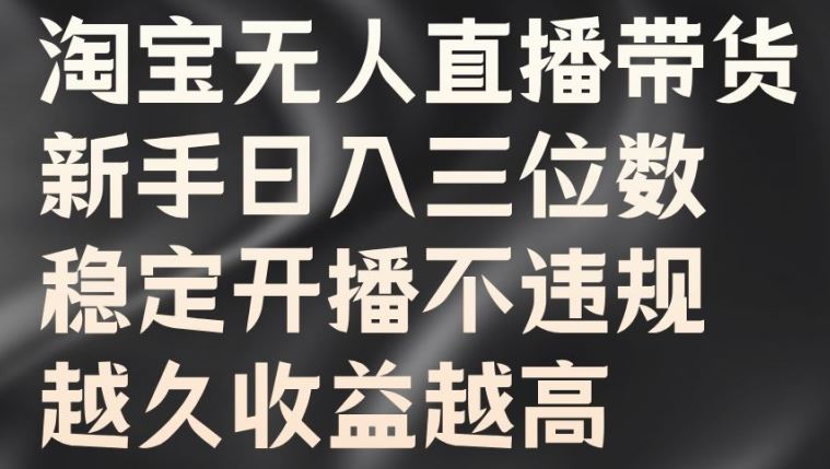 淘宝无人直播带货，新手日入三位数，稳定开播不违规，越久收益越高【揭秘】-智慧宝库