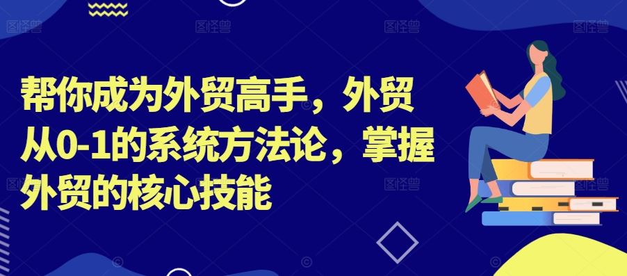 帮你成为外贸高手，外贸从0-1的系统方法论，掌握外贸的核心技能-智慧宝库