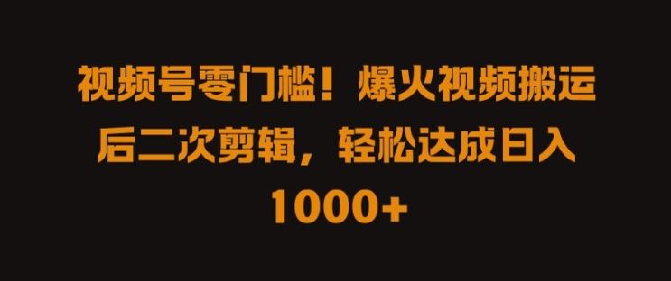 视频号零门槛，爆火视频搬运后二次剪辑，轻松达成日入 1k+【揭秘】-智慧宝库