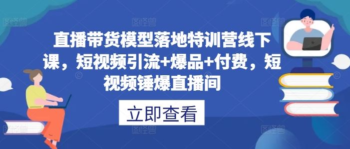 直播带货模型落地特训营线下课，​短视频引流+爆品+付费，短视频锤爆直播间-智慧宝库