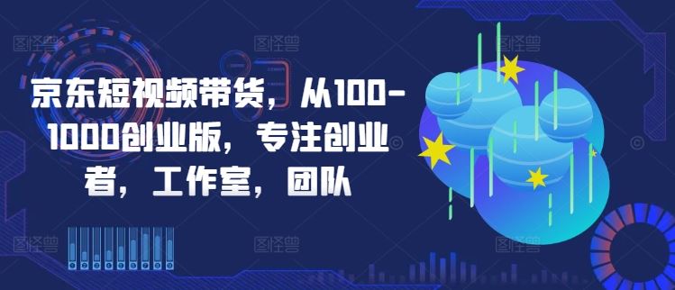 京东短视频带货，从100-1000创业版，专注创业者，工作室，团队-吾爱自习网