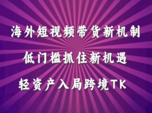 海外短视频Tiktok带货新机制，低门槛抓住新机遇，轻资产入局跨境TK-智慧宝库