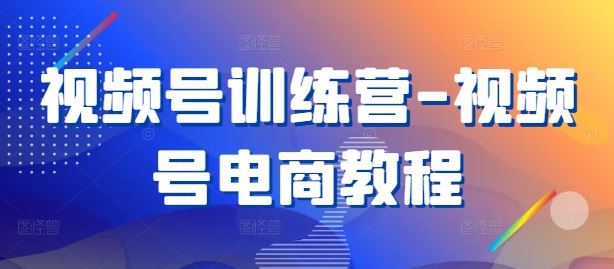 视频号训练营-视频号电商教程-智慧宝库