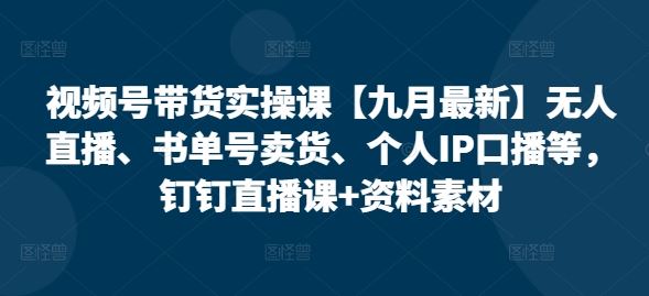 视频号带货实操课【九月最新】无人直播、书单号卖货、个人IP口播等，钉钉直播课+资料素材-智慧宝库