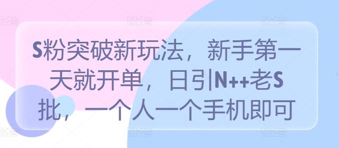 S粉突破新玩法，新手第一天就开单，日引N++老S批，一个人一个手机即可【揭秘】-智慧宝库