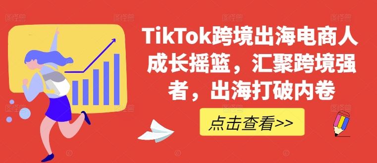 TikTok跨境出海电商人成长摇篮，汇聚跨境强者，出海打破内卷-吾爱自习网