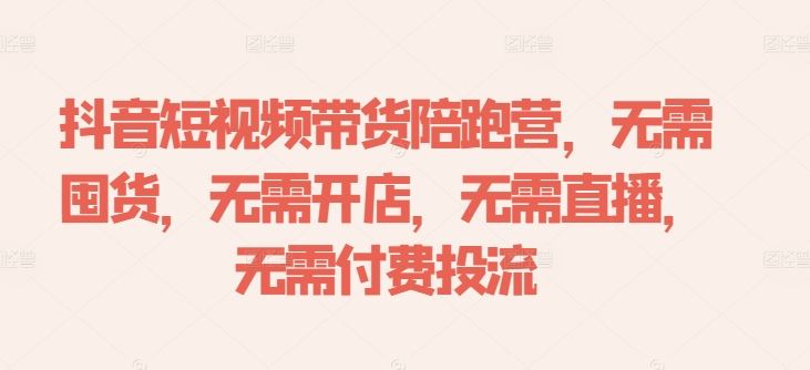 抖音短视频带货陪跑营，无需囤货、无需开店、无需直播,无需付费投流-智慧宝库