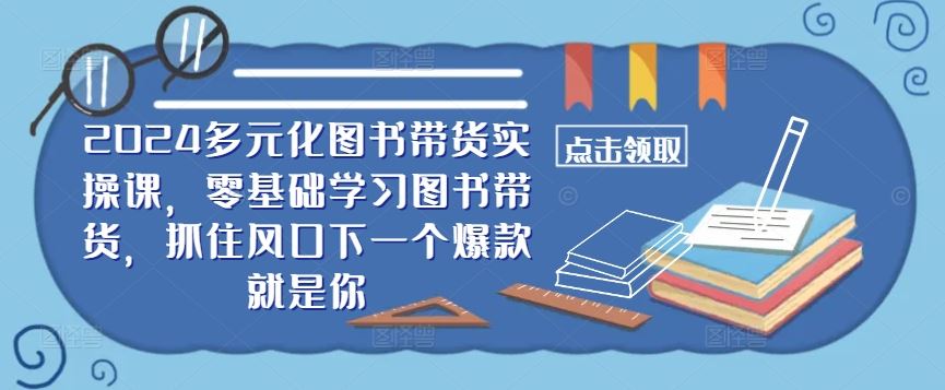 ​​2024多元化图书带货实操课，零基础学习图书带货，抓住风口下一个爆款就是你-智慧宝库