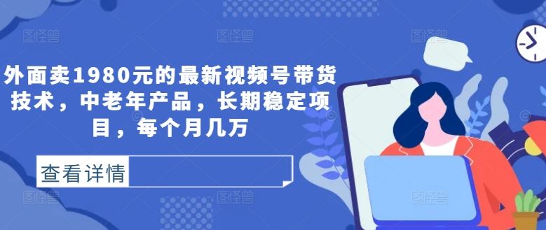 外面卖1980元的最新视频号带货技术，中老年产品，长期稳定项目，每个月几万-智慧宝库