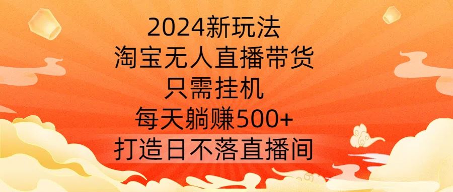 2024新玩法，淘宝无人直播带货，只需挂机，每天躺赚500+ 打造日不落直播间【揭秘】-智慧宝库