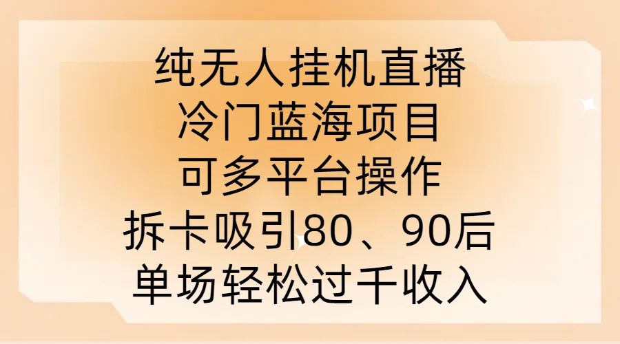 纯无人挂JI直播，冷门蓝海项目，可多平台操作，拆卡吸引80、90后，单场轻松过千收入【揭秘】-智慧宝库