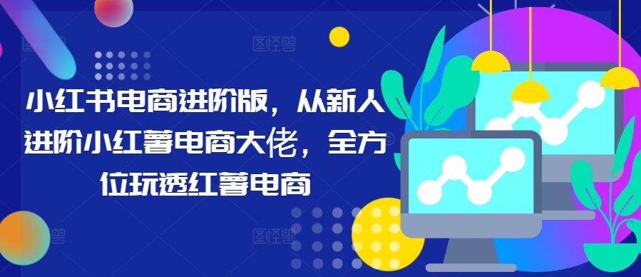 小红书电商进阶版，从新人进阶小红薯电商大佬，全方位玩透红薯电商-智慧宝库