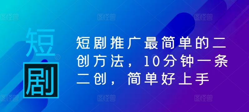 短剧推广最简单的二创方法，10分钟一条二创，简单好上手-吾爱自习网