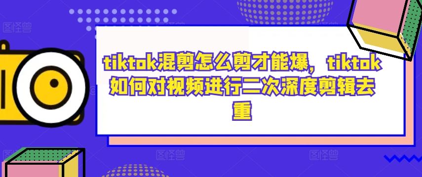 tiktok混剪怎么剪才能爆，tiktok如何对视频进行二次深度剪辑去重-吾爱自习网