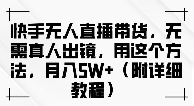 快手无人直播带货，无需真人出镜，用这个方法，月入过万(附详细教程)【揭秘】-智慧宝库