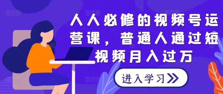 人人必修的视频号运营课，普通人通过短视频月入过万-吾爱自习网