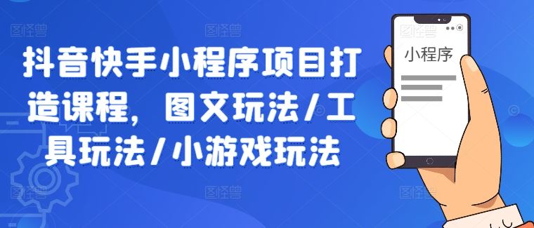 抖音快手小程序项目打造课程，图文玩法/工具玩法/小游戏玩法-吾爱自习网