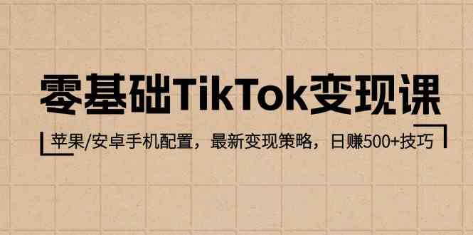 零基础TikTok变现课：苹果/安卓手机配置，最新变现策略，日赚500+技巧