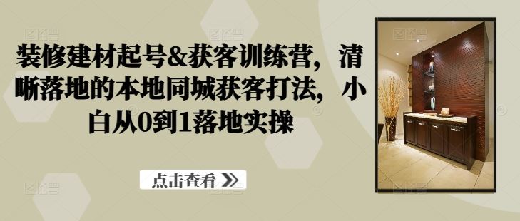 装修建材起号&获客训练营，​清晰落地的本地同城获客打法，小白从0到1落地实操-吾爱自习网