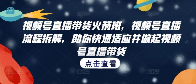 视频号直播带货火箭班，​视频号直播流程拆解，助你快速适应并做起视频号直播带货-吾爱自习网