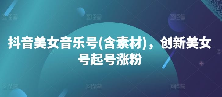 抖音美女音乐号(含素材)，创新美女号起号涨粉-吾爱自习网