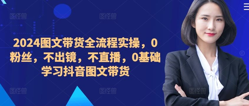 ​​​​​​2024图文带货全流程实操，0粉丝，不出镜，不直播，0基础学习抖音图文带货-吾爱自习网