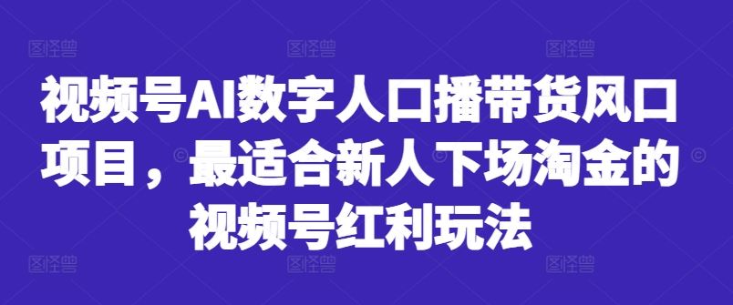 视频号AI数字人口播带货风口项目，最适合新人下场淘金的视频号红利玩法-吾爱自习网