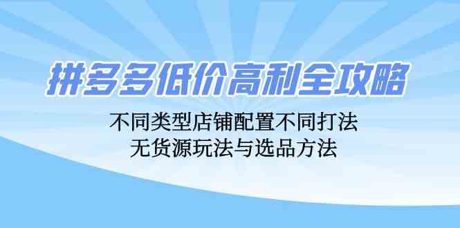 拼多多低价高利全攻略：不同类型店铺配置不同打法，无货源玩法与选品方法-吾爱自习