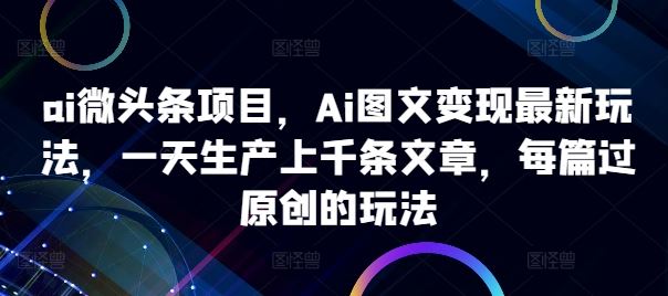 ai微头条项目，Ai图文变现最新玩法，一天生产上千条文章，每篇过原创的玩法-吾爱自习网