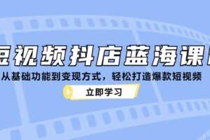 短视频抖店蓝海课程：从基础功能到变现方式，轻松打造爆款短视频