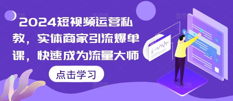 2024短视频运营私教，实体商家引流爆单课，快速成为流量大师-吾爱自习网