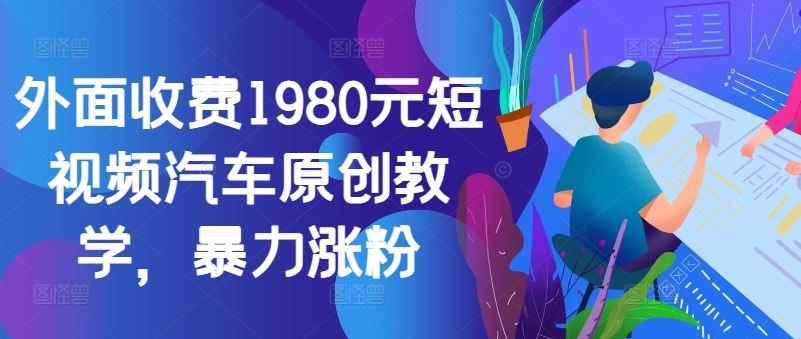 外面收费1980元短视频汽车原创教学，暴力涨粉-吾爱自习网