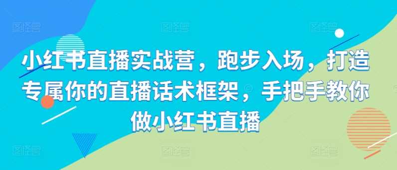 小红书直播实战营，跑步入场，打造专属你的直播话术框架，手把手教你做小红书直播