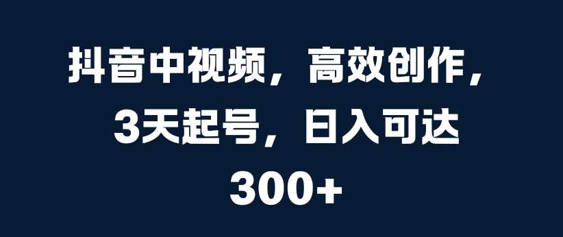 抖音中视频，高效创作，3天起号，日入可达3张【揭秘】-吾爱自习网