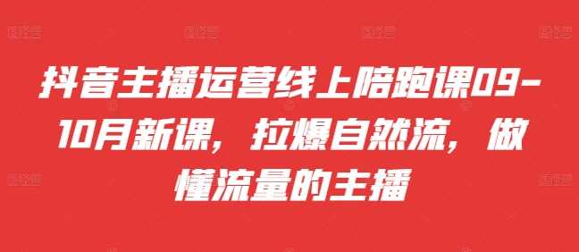 抖音主播运营线上陪跑课09-10月新课，拉爆自然流，做懂流量的主播-吾爱自习网