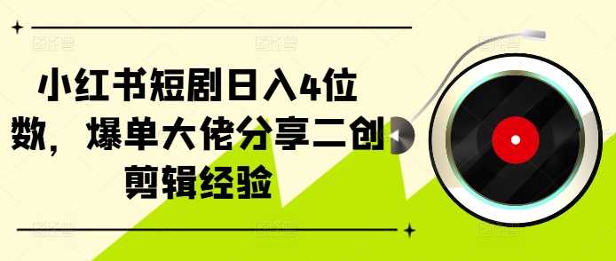 小红书短剧日入4位数，爆单大佬分享二创剪辑经验-智慧宝库