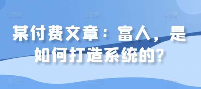 某付费文章：富人，是如何打造系统的?-智慧宝库