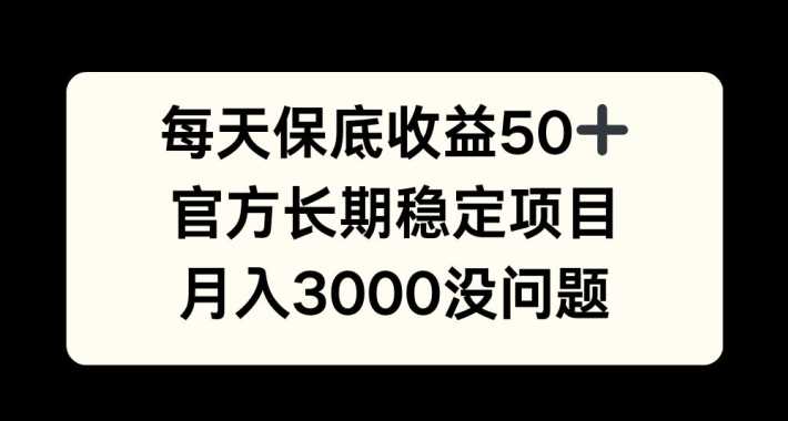 每天收益保底50+，官方长期稳定项目，月入3000没问题【揭秘】-智慧宝库