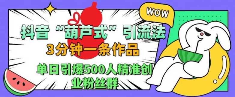 抖音葫芦式引流法，三分钟一条作品，单日引爆抖音500人精准创业粉丝群【揭秘】