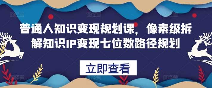 普通人知识变现规划课，像素级拆解知识IP变现七位数路径规划-智慧宝库