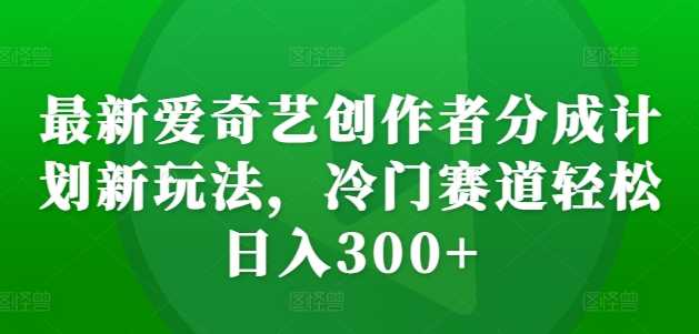 最新爱奇艺创作者分成计划新玩法，冷门赛道轻松日入300+【揭秘】-智慧宝库