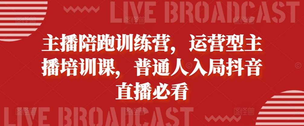 主播陪跑训练营，运营型主播培训课，普通人入局抖音直播必看-智慧宝库