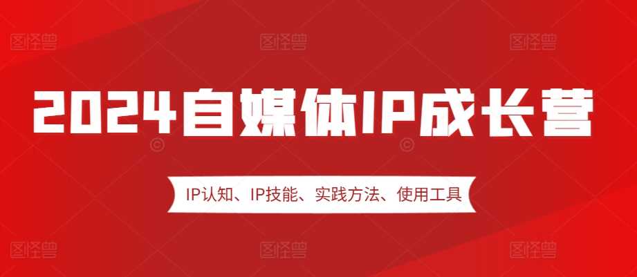 2024自媒体IP成长营，IP认知、IP技能、实践方法、使用工具、嘉宾分享等-吾爱自习网