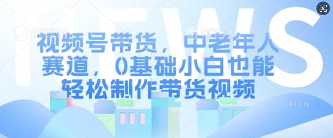 视频号带货，中老年人赛道，0基础小白也能轻松制作带货视频-吾爱自习网